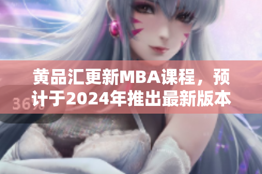 黃品匯更新MBA課程，預(yù)計(jì)于2024年推出最新版本