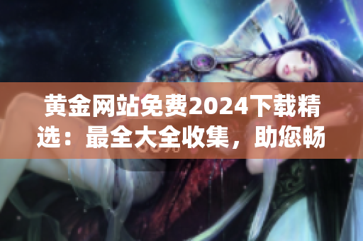 黃金網(wǎng)站免費(fèi)2024下載精選：最全大全收集，助您暢享黃金資訊及資源(1)