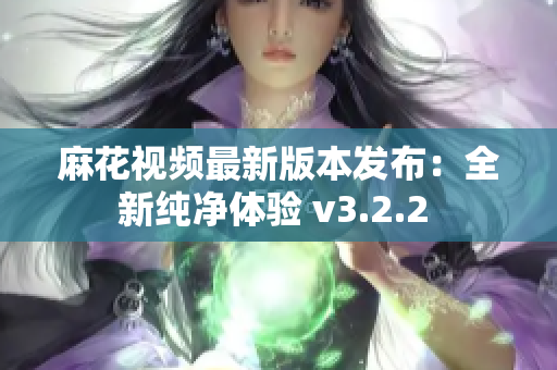 麻花視頻最新版本發(fā)布：全新純凈體驗(yàn) v3.2.2 