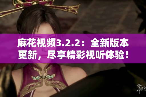 麻花視頻3.2.2：全新版本更新，盡享精彩視聽體驗(yàn)！