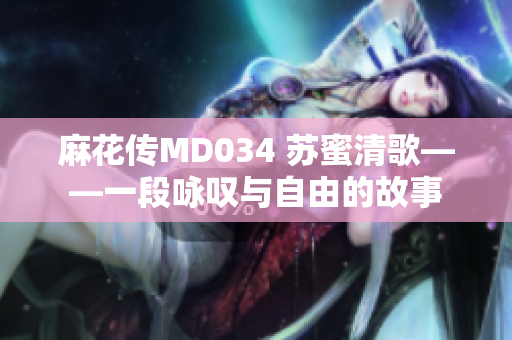 麻花傳MD034 蘇蜜清歌——一段詠嘆與自由的故事