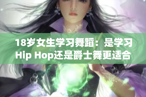 18歲女生學(xué)習(xí)舞蹈：是學(xué)習(xí)Hip Hop還是爵士舞更適合？