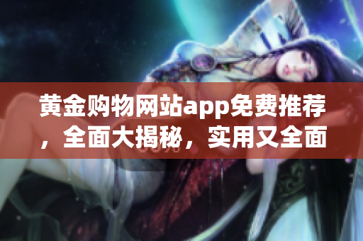 黃金購物網(wǎng)站app免費(fèi)推薦，全面大揭秘，實(shí)用又全面