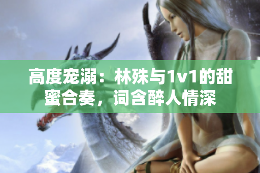 高度寵溺：林殊與1v1的甜蜜合奏，詞含醉人情深