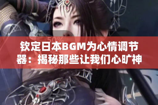 欽定日本BGM為心情調(diào)節(jié)器：揭秘那些讓我們心曠神怡的歌曲