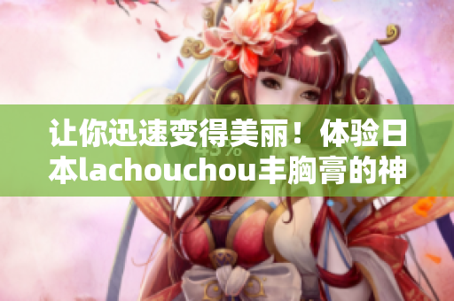 讓你迅速變得美麗！體驗日本lachouchou豐胸膏的神奇效果