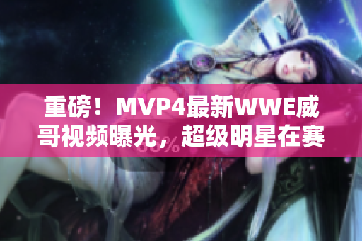 重磅！MVP4最新WWE威哥視頻曝光，超級(jí)明星在賽場(chǎng)上激情火拼！