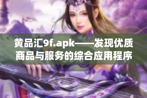 黃品匯9f.apk——發(fā)現(xiàn)優(yōu)質(zhì)商品與服務(wù)的綜合應(yīng)用程序