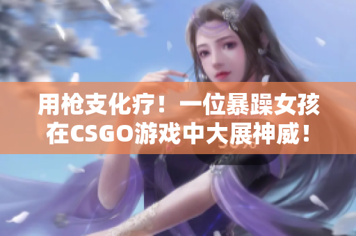 用槍支化療！一位暴躁女孩在CSGO游戲中大展神威！