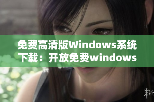 免費(fèi)高清版Windows系統(tǒng)下載：開(kāi)放免費(fèi)windows系統(tǒng)資源