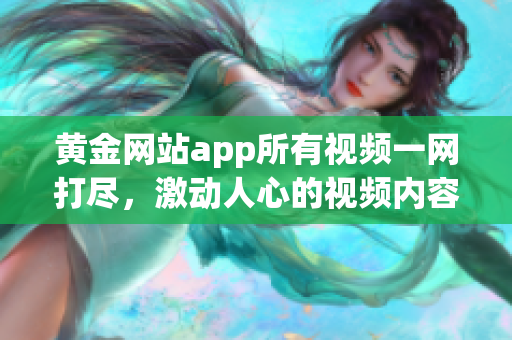 黃金網(wǎng)站app所有視頻一網(wǎng)打盡，激動人心的視頻內(nèi)容盡在此處