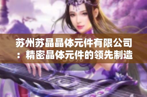 蘇州蘇晶晶體元件有限公司：精密晶體元件的領先制造商與供應商