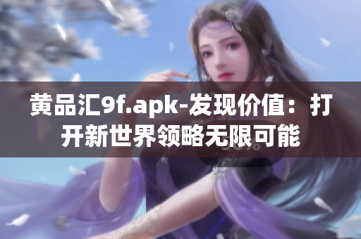 黃品匯9f.apk-發(fā)現(xiàn)價(jià)值：打開(kāi)新世界領(lǐng)略無(wú)限可能