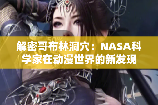 解密哥布林洞穴：NASA科學(xué)家在動漫世界的新發(fā)現(xiàn)