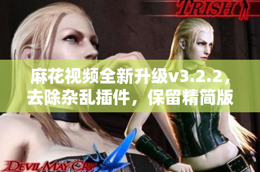 麻花視頻全新升級v3.2.2，去除雜亂插件，保留精簡版，更專注您的觀影體驗！