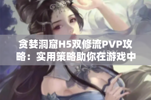 貪婪洞窟H5雙修流PVP攻略：實(shí)用策略助你在游戲中獲得勝利