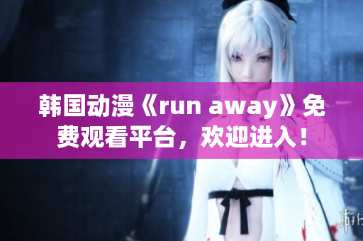 韓國動漫《run away》免費觀看平臺，歡迎進入！