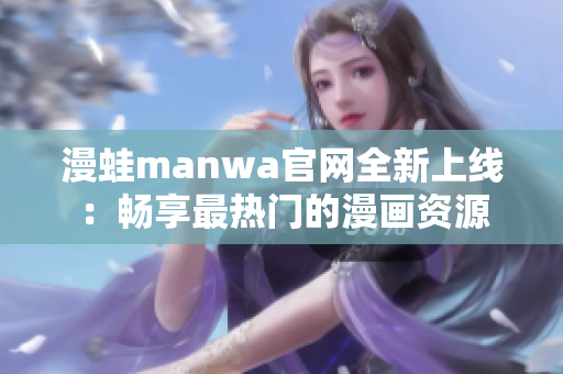 漫蛙manwa官網(wǎng)全新上線：暢享最熱門的漫畫資源