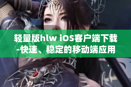 輕量版hlw iOS客戶端下載-快速、穩(wěn)定的移動(dòng)端應(yīng)用程序(1)