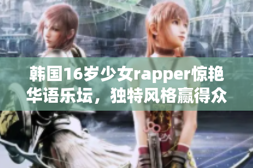 韓國16歲少女rapper驚艷華語樂壇，獨(dú)特風(fēng)格贏得眾人好評