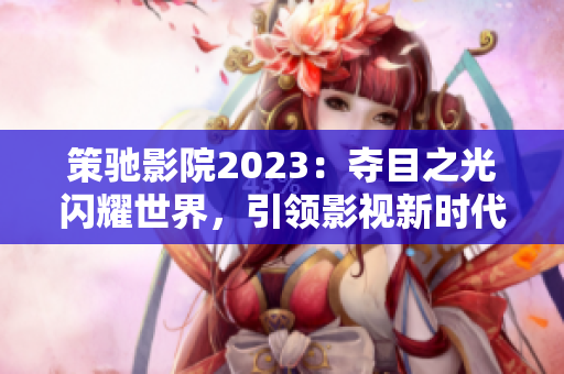 策馳影院2023：奪目之光閃耀世界，引領(lǐng)影視新時(shí)代！