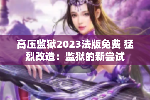 高壓監(jiān)獄2023法版免費 猛烈改造：監(jiān)獄的新嘗試