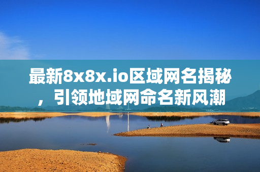 最新8x8x.io區(qū)域網(wǎng)名揭秘，引領(lǐng)地域網(wǎng)命名新風(fēng)潮