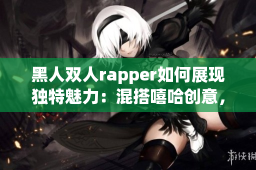 黑人雙人rapper如何展現(xiàn)獨特魅力：混搭嘻哈創(chuàng)意，引領(lǐng)流行文化