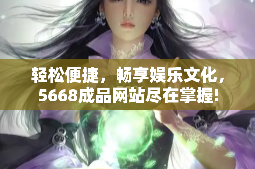 輕松便捷，暢享娛樂(lè)文化，5668成品網(wǎng)站盡在掌握!