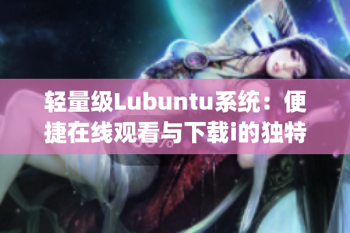 輕量級Lubuntu系統(tǒng)：便捷在線觀看與下載i的獨特功能(1)