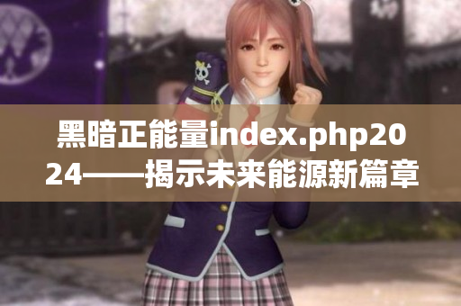 黑暗正能量index.php2024——揭示未來能源新篇章