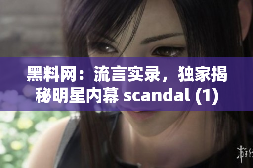 黑料網(wǎng)：流言實(shí)錄，獨(dú)家揭秘明星內(nèi)幕 scandal (1)