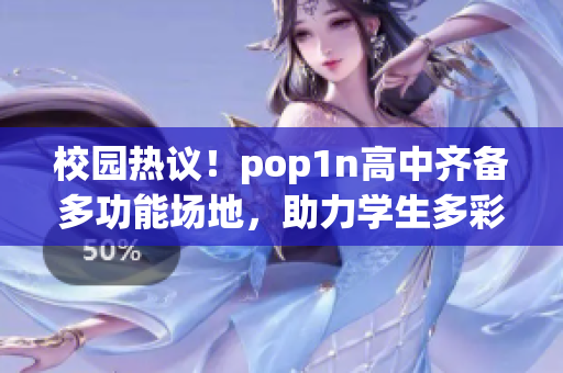 校園熱議！pop1n高中齊備多功能場(chǎng)地，助力學(xué)生多彩發(fā)展