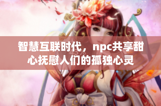 智慧互聯(lián)時(shí)代，npc共享甜心撫慰人們的孤獨(dú)心靈