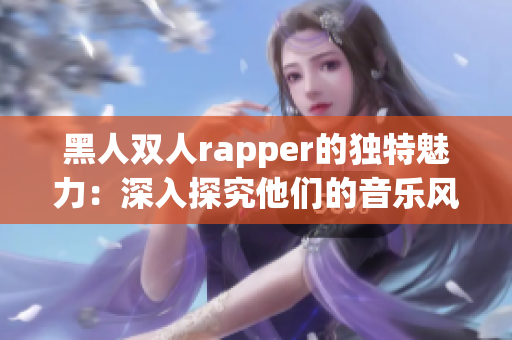 黑人雙人rapper的獨(dú)特魅力：深入探究他們的音樂風(fēng)格和創(chuàng)作特色