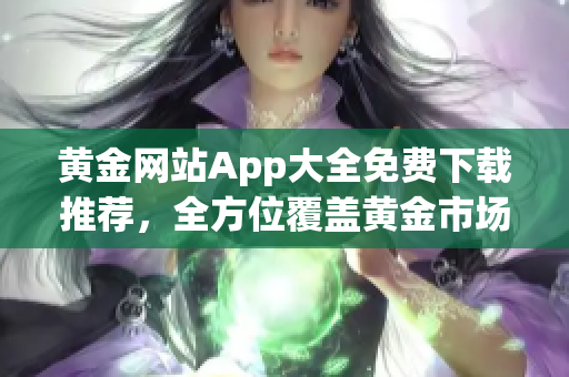 黃金網(wǎng)站App大全免費(fèi)下載推薦，全方位覆蓋黃金市場(chǎng)信息