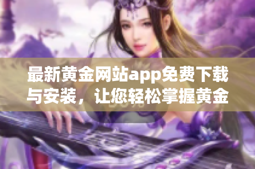 最新黃金網(wǎng)站app免費下載與安裝，讓您輕松掌握黃金市場變化！