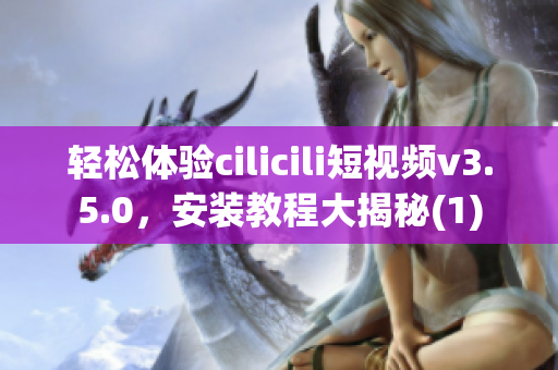 輕松體驗(yàn)cilicili短視頻v3.5.0，安裝教程大揭秘(1)