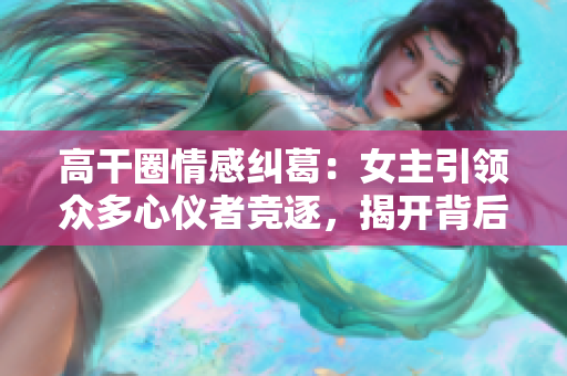 高干圈情感糾葛：女主引領(lǐng)眾多心儀者競逐，揭開背后隱藏的恐懼和渴求