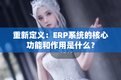 重新定義：ERP系統(tǒng)的核心功能和作用是什么？