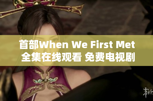 首部When We First Met 全集在線(xiàn)觀看 免費(fèi)電視劇更新