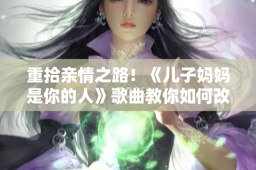 重拾親情之路！《兒子媽媽是你的人》歌曲教你如何改善母子關(guān)系