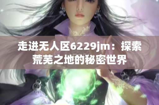 走進(jìn)無(wú)人區(qū)6229jm：探索荒蕪之地的秘密世界