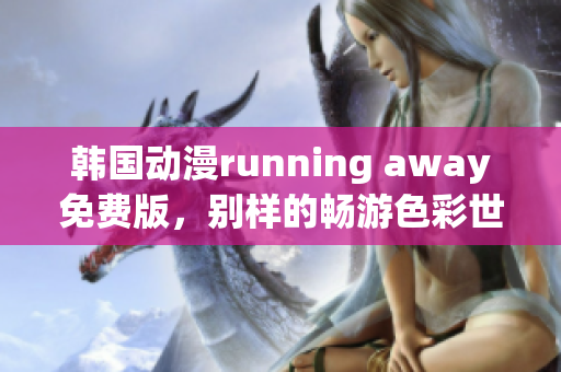 韓國動漫running away免費版，別樣的暢游色彩世界(1)