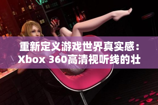 重新定義游戲世界真實(shí)感：Xbox 360高清視聽線的壯麗呈現(xiàn)