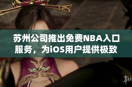 蘇州公司推出免費(fèi)NBA入口服務(wù)，為iOS用戶(hù)提供極致體育體驗(yàn)(1)