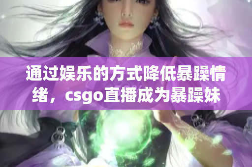 通過娛樂的方式降低暴躁情緒，csgo直播成為暴躁妹妹的新解藥！