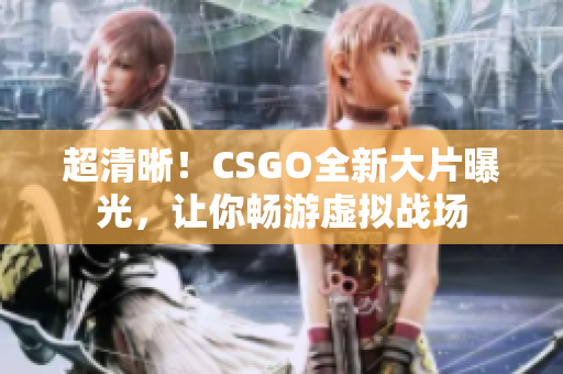 超清晰！CSGO全新大片曝光，讓你暢游虛擬戰(zhàn)場(chǎng)