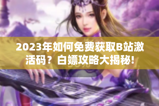 2023年如何免費(fèi)獲取B站激活碼？白嫖攻略大揭秘!