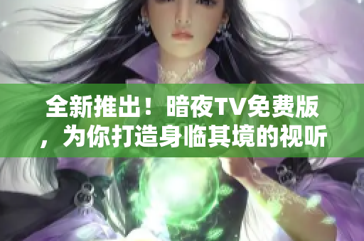 全新推出！暗夜TV免費(fèi)版，為你打造身臨其境的視聽盛宴！